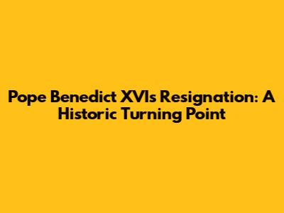 Pope Benedict XVI's Resignation: A Historic Turning Point