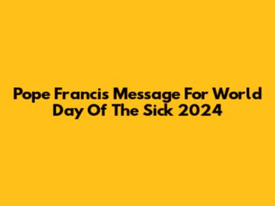 Pope Francis' Message For World Day Of The Sick 2024