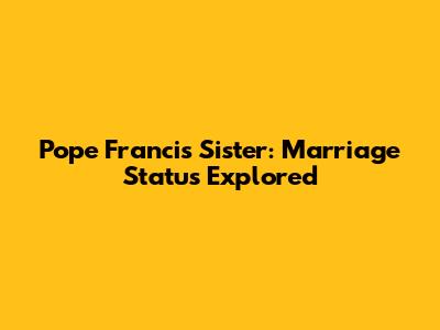 Pope Francis' Sister: Marriage Status Explored