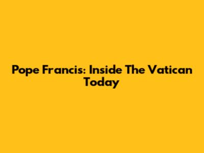 Pope Francis: Inside The Vatican Today
