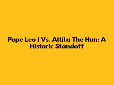 Pope Leo I Vs. Attila The Hun: A Historic Standoff