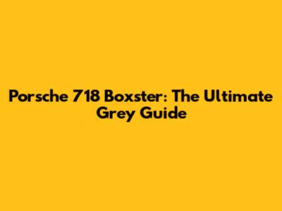 Porsche 718 Boxster: The Ultimate Grey Guide