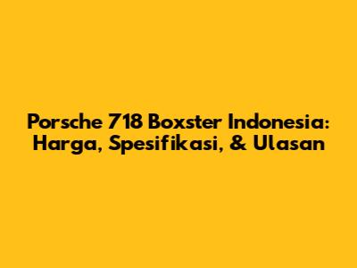 Porsche 718 Boxster Indonesia: Harga, Spesifikasi, & Ulasan