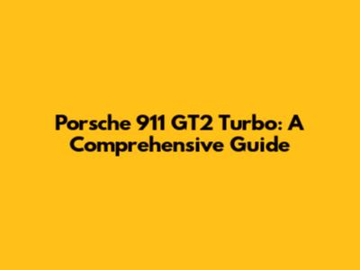 Porsche 911 GT2 Turbo: A Comprehensive Guide
