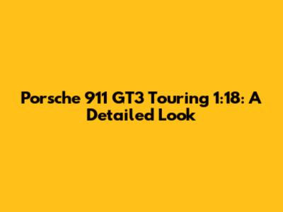 Porsche 911 GT3 Touring 1:18: A Detailed Look
