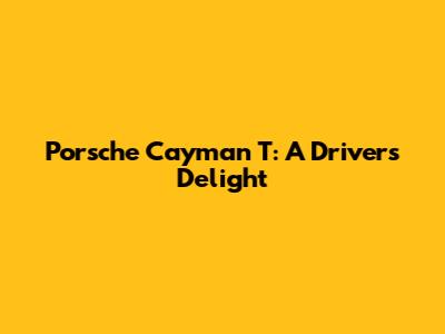 Porsche Cayman T: A Driver's Delight