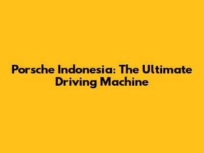 Porsche Indonesia: The Ultimate Driving Machine