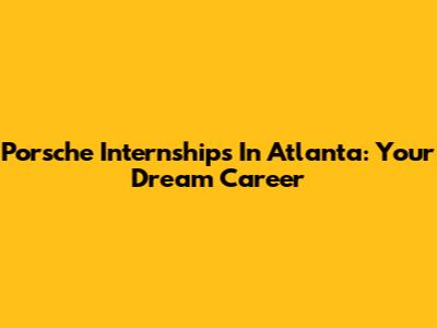 Porsche Internships In Atlanta: Your Dream Career
