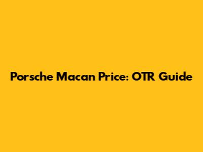 Porsche Macan Price: OTR Guide