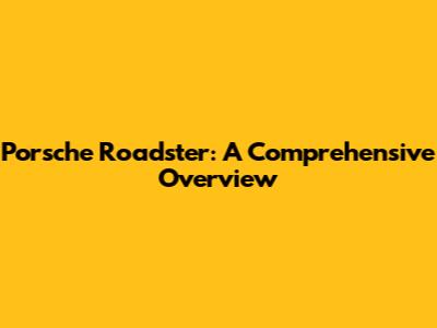 Porsche Roadster: A Comprehensive Overview