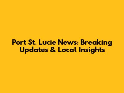 Port St. Lucie News: Breaking Updates & Local Insights