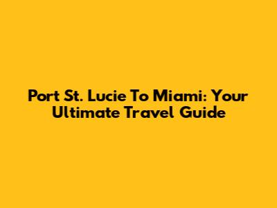 Port St. Lucie To Miami: Your Ultimate Travel Guide