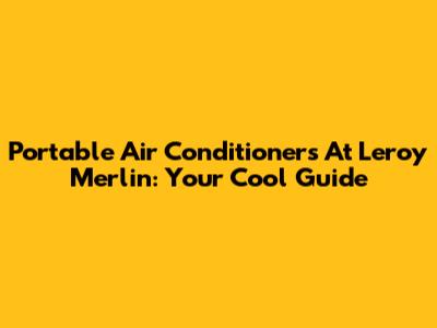 Portable Air Conditioners At Leroy Merlin: Your Cool Guide