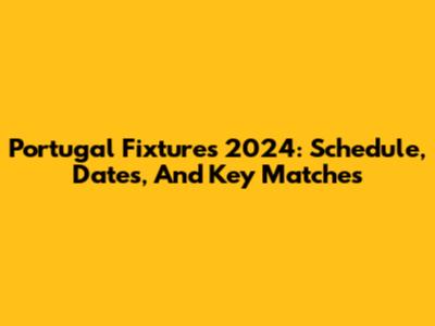 Portugal Fixtures 2024: Schedule, Dates, And Key Matches