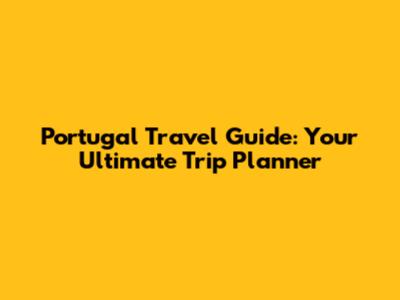 Portugal Travel Guide: Your Ultimate Trip Planner
