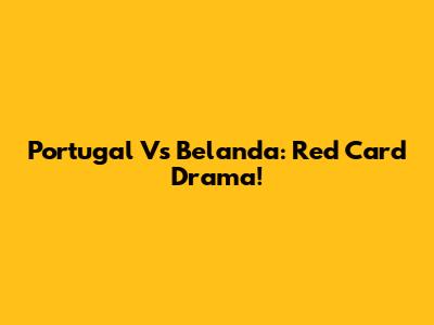 Portugal Vs Belanda: Red Card Drama!