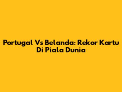 Portugal Vs Belanda: Rekor Kartu Di Piala Dunia