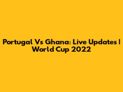 Portugal Vs Ghana: Live Updates | World Cup 2022