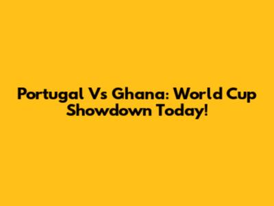 Portugal Vs Ghana: World Cup Showdown Today!