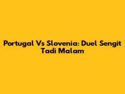 Portugal Vs Slovenia: Duel Sengit Tadi Malam