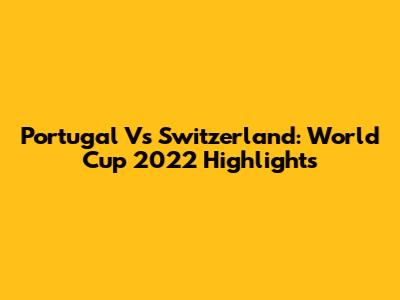 Portugal Vs Switzerland: World Cup 2022 Highlights