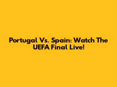 Portugal Vs. Spain: Watch The UEFA Final Live!