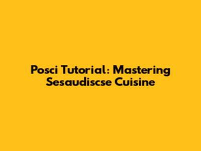 Posci Tutorial: Mastering Sesaudiscse Cuisine