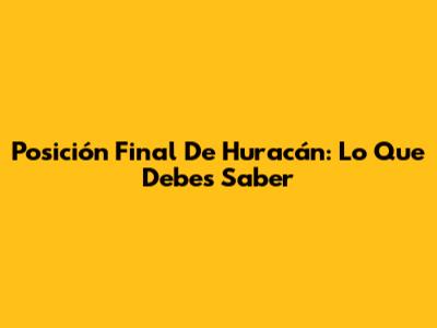 Posición Final De Huracán: Lo Que Debes Saber