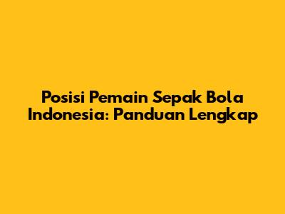 Posisi Pemain Sepak Bola Indonesia: Panduan Lengkap