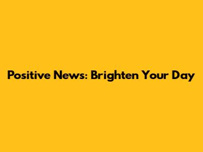 Positive News: Brighten Your Day