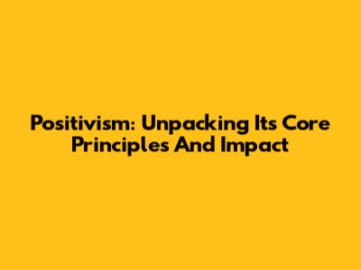 Positivism: Unpacking Its Core Principles And Impact