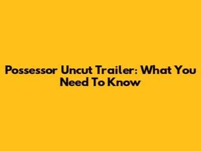Possessor Uncut Trailer: What You Need To Know