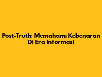 Post-Truth: Memahami Kebenaran Di Era Informasi
