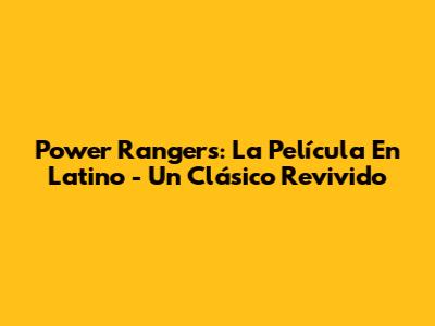 Power Rangers: La Película En Latino - Un Clásico Revivido