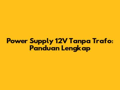Power Supply 12V Tanpa Trafo: Panduan Lengkap
