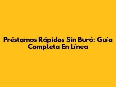 Préstamos Rápidos Sin Buró: Guía Completa En Línea