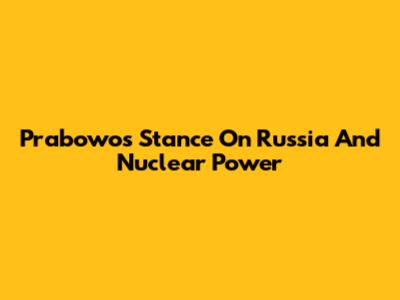 Prabowo's Stance On Russia And Nuclear Power