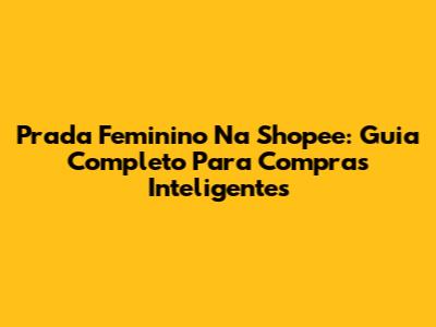 Prada Feminino Na Shopee: Guia Completo Para Compras Inteligentes