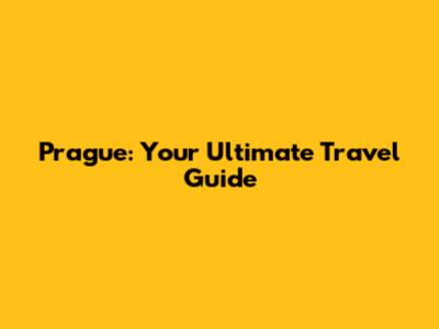 Prague: Your Ultimate Travel Guide
