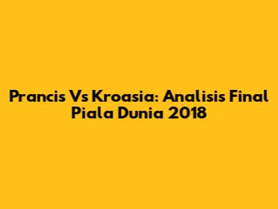 Prancis Vs Kroasia: Analisis Final Piala Dunia 2018