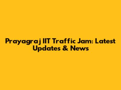 Prayagraj IIT Traffic Jam: Latest Updates & News