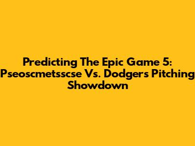 Predicting The Epic Game 5: Pseoscmetsscse Vs. Dodgers Pitching Showdown