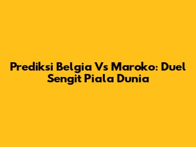 Prediksi Belgia Vs Maroko: Duel Sengit Piala Dunia