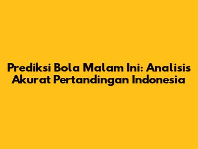 Prediksi Bola Malam Ini: Analisis Akurat Pertandingan Indonesia
