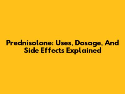 Prednisolone: Uses, Dosage, And Side Effects Explained