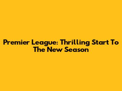 Premier League: Thrilling Start To The New Season