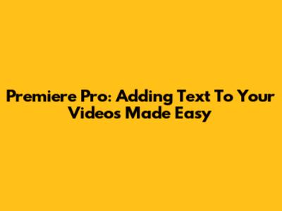 Premiere Pro: Adding Text To Your Videos Made Easy