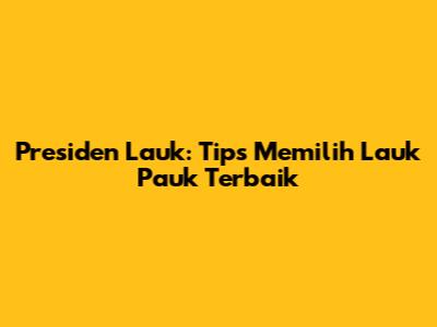 Presiden Lauk: Tips Memilih Lauk Pauk Terbaik