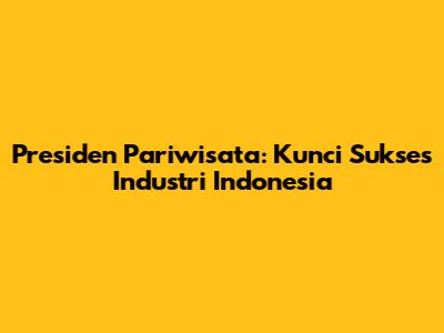 Presiden Pariwisata: Kunci Sukses Industri Indonesia