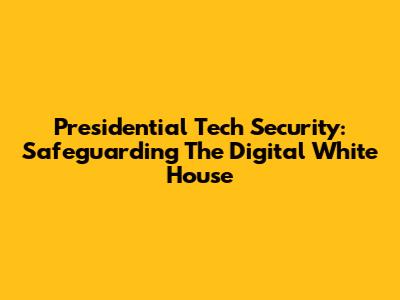 Presidential Tech Security: Safeguarding The Digital White House